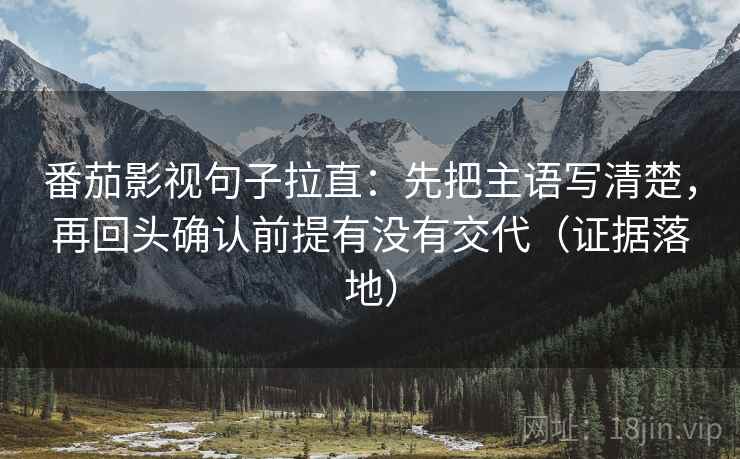 番茄影视句子拉直:先把主语写清楚,再回头确认前提有没有交代(证据落地) 番茄影视句子拉直:先把主语写清楚,再回头确认前提有没有交代(证据落地)