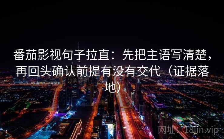 番茄影视句子拉直:先把主语写清楚,再回头确认前提有没有交代(证据落地) 番茄影视句子拉直:先把主语写清楚,再回头确认前提有没有交代(证据落地)