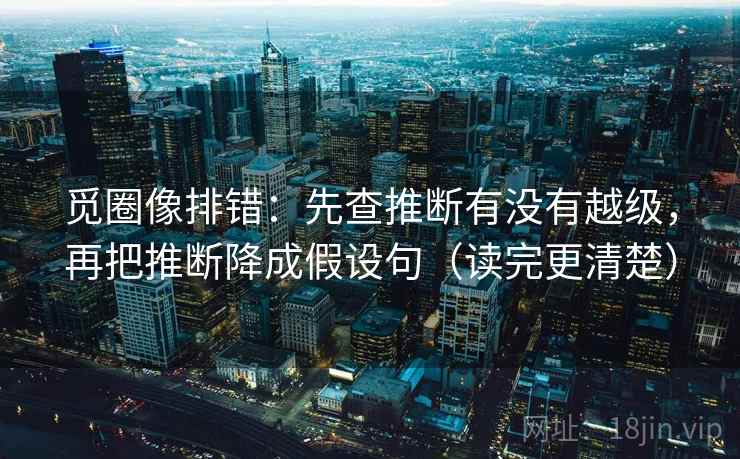 觅圈像排错：先查推断有没有越级，再把推断降成假设句（读完更清楚）