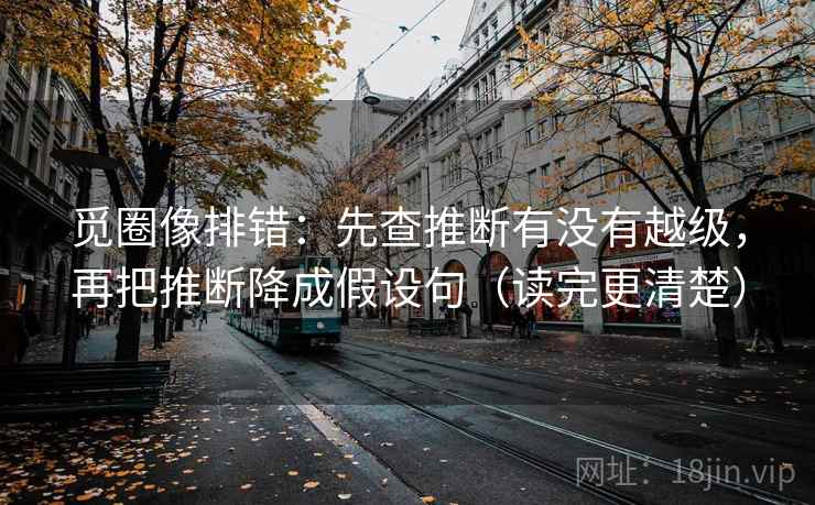觅圈像排错：先查推断有没有越级，再把推断降成假设句（读完更清楚）