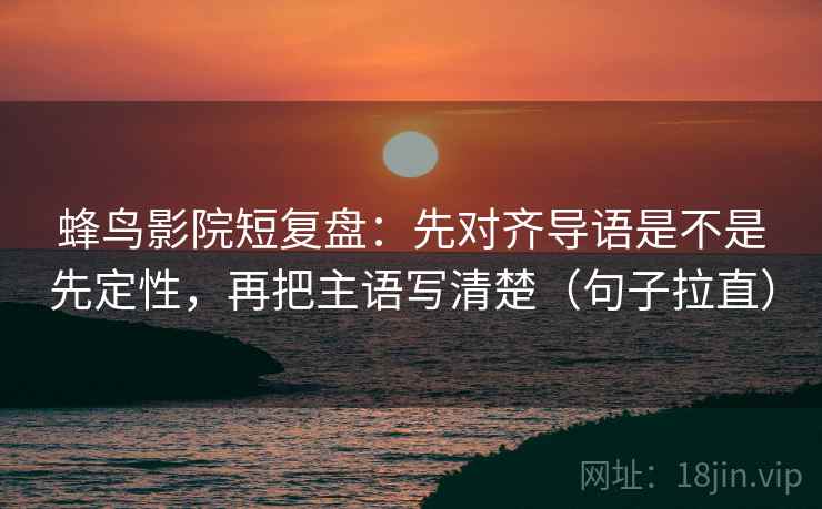 蜂鸟影院短复盘:先对齐导语是不是先定性,再把主语写清楚(句子拉直) 蜂鸟影院短复盘:先对齐导语是不是先定性,再把主语写清楚(句子拉直)