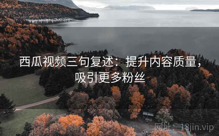 西瓜视频三句复述：提升内容质量，吸引更多粉丝