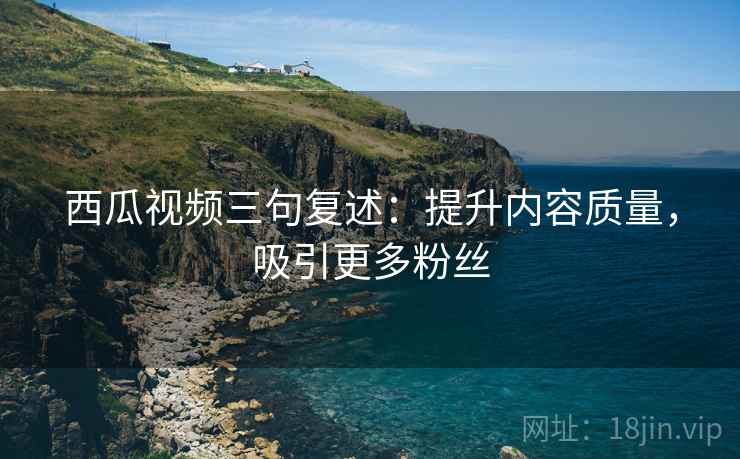 西瓜视频三句复述：提升内容质量，吸引更多粉丝
