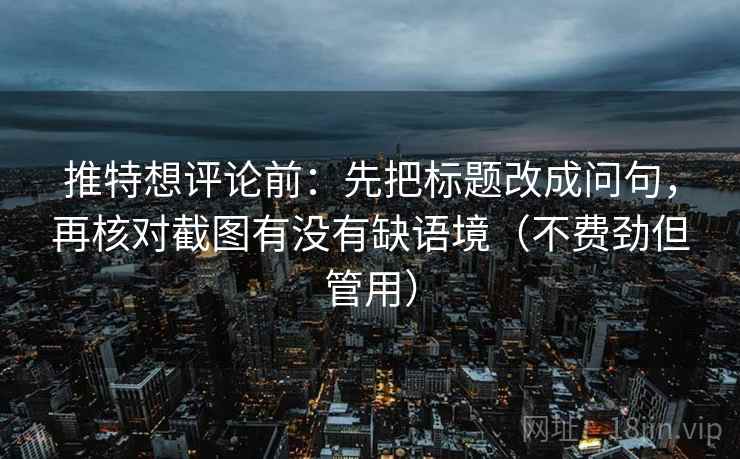 推特想评论前:先把标题改成问句,再核对截图有没有缺语境(不费劲但管用) 推特想评论前:先把标题改成问句,再核对截图有没有缺语境(不费劲但管用)