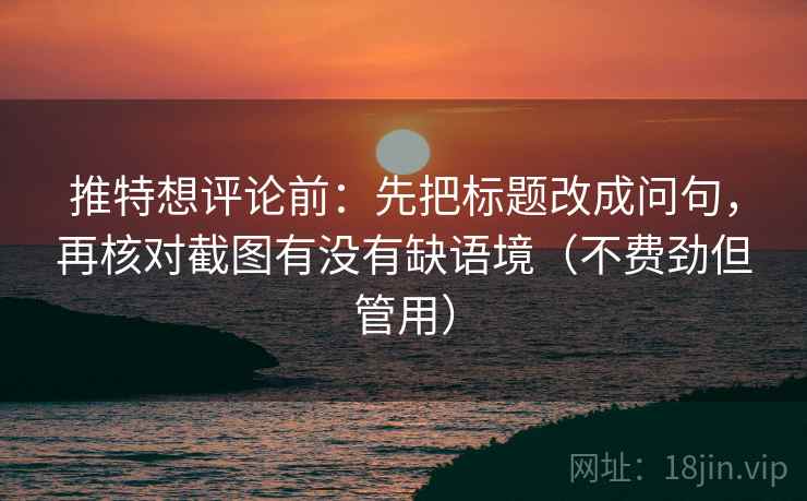 推特想评论前:先把标题改成问句,再核对截图有没有缺语境(不费劲但管用) 推特想评论前:先把标题改成问句,再核对截图有没有缺语境(不费劲但管用)