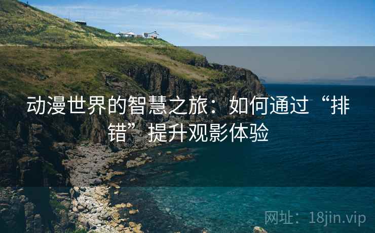 动漫世界的智慧之旅:如何通过“排错”提升观影体验 动漫世界的智慧之旅:如何通过“排错”提升观影体验