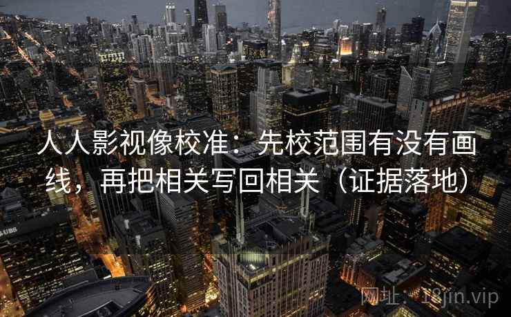 人人影视像校准：先校范围有没有画线，再把相关写回相关（证据落地）