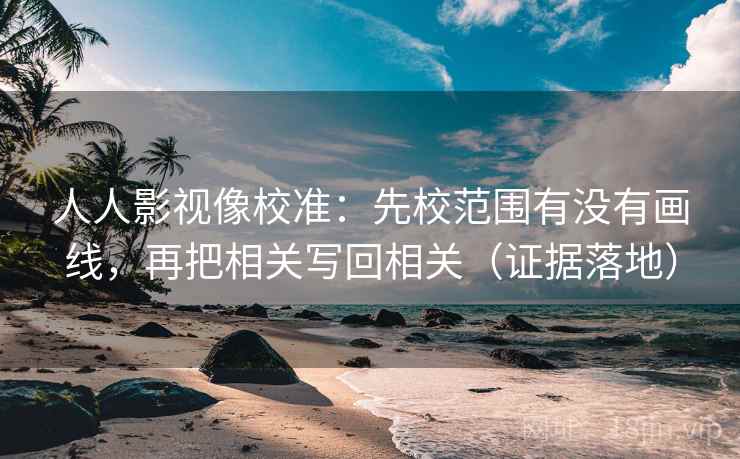 人人影视像校准：先校范围有没有画线，再把相关写回相关（证据落地）