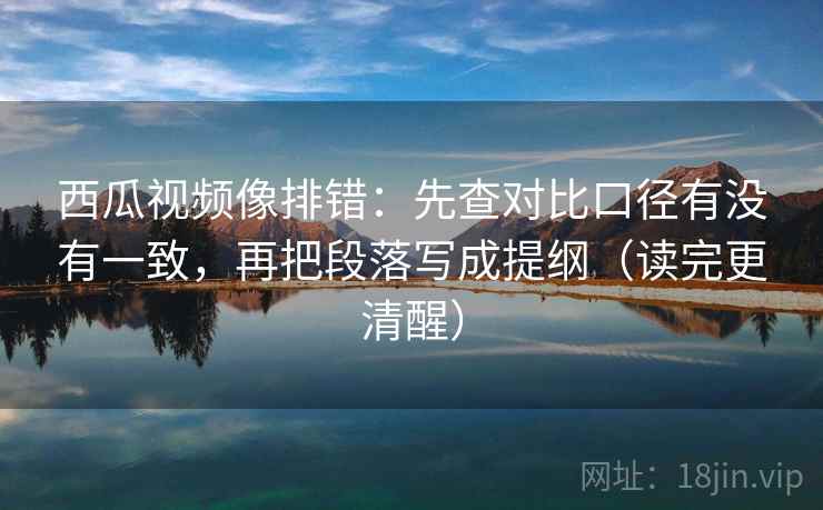 西瓜视频像排错:先查对比口径有没有一致,再把段落写成提纲(读完更清醒) 西瓜视频像排错:先查对比口径有没有一致,再把段落写成提纲(读完更清醒)