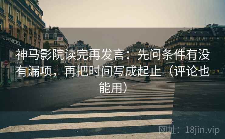 神马影院读完再发言：先问条件有没有漏项，再把时间写成起止（评论也能用）