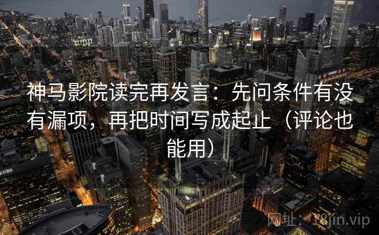 神马影院读完再发言：先问条件有没有漏项，再把时间写成起止（评论也能用）