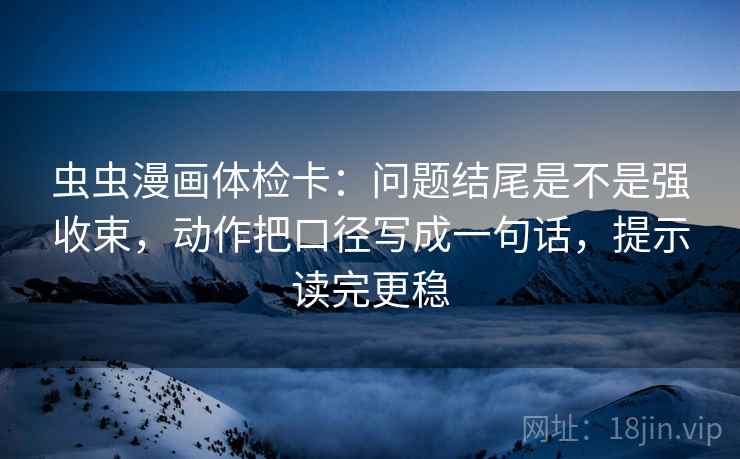 虫虫漫画体检卡:问题结尾是不是强收束,动作把口径写成一句话,提示读完更稳 虫虫漫画体检卡:问题结尾是不是强收束,动作把口径写成一句话,提示读完更稳