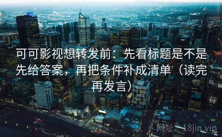 可可影视想转发前：先看标题是不是先给答案，再把条件补成清单（读完再发言）