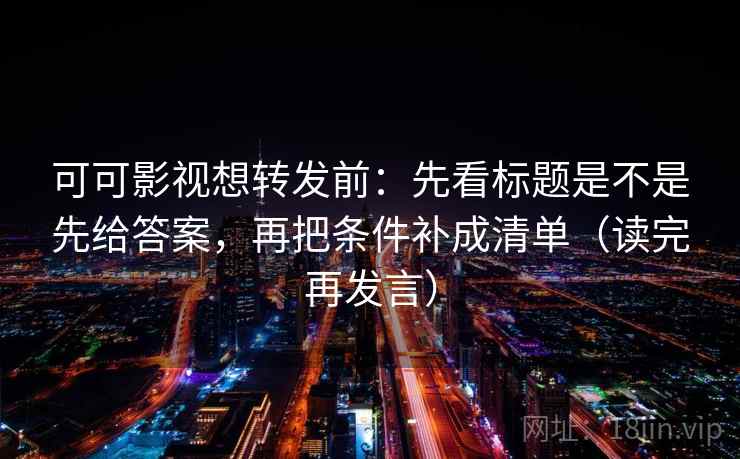 可可影视想转发前：先看标题是不是先给答案，再把条件补成清单（读完再发言）