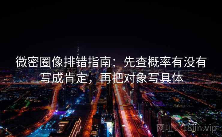微密圈像排错指南：先查概率有没有写成肯定，再把对象写具体
