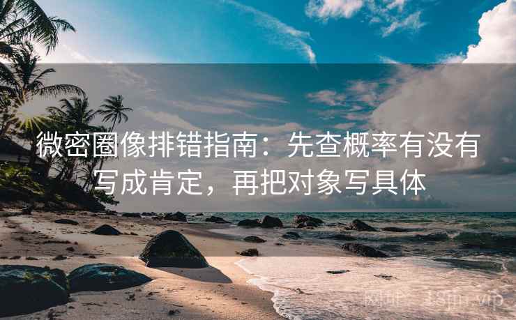 微密圈像排错指南：先查概率有没有写成肯定，再把对象写具体