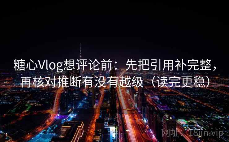 糖心Vlog想评论前：先把引用补完整，再核对推断有没有越级（读完更稳）