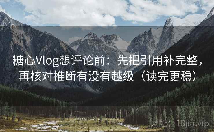 糖心Vlog想评论前：先把引用补完整，再核对推断有没有越级（读完更稳）