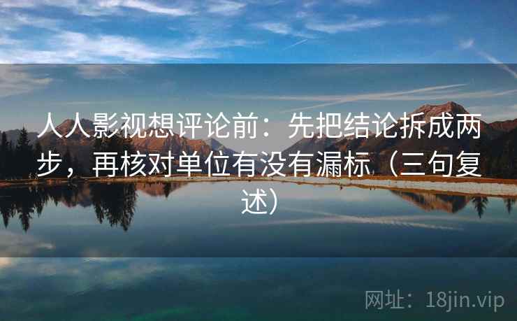 人人影视想评论前：先把结论拆成两步，再核对单位有没有漏标（三句复述）