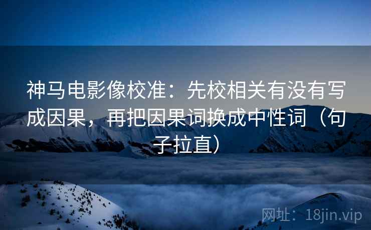 神马电影像校准：先校相关有没有写成因果，再把因果词换成中性词（句子拉直）