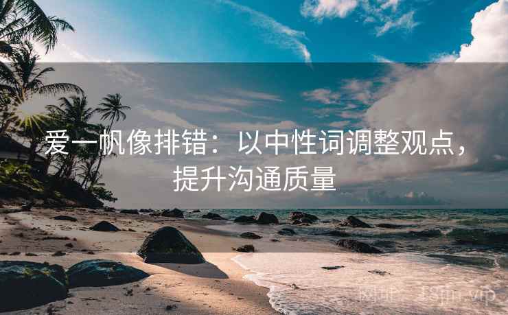 爱一帆像排错：以中性词调整观点，提升沟通质量