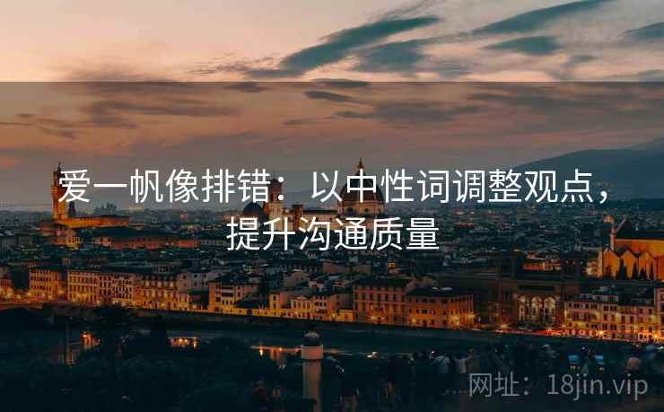 爱一帆像排错：以中性词调整观点，提升沟通质量