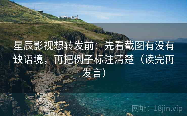 星辰影视想转发前：先看截图有没有缺语境，再把例子标注清楚（读完再发言）