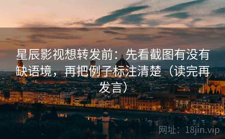星辰影视想转发前：先看截图有没有缺语境，再把例子标注清楚（读完再发言）