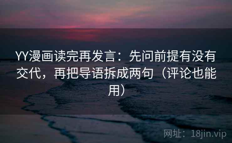 YY漫画读完再发言：先问前提有没有交代，再把导语拆成两句（评论也能用）