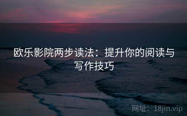 欧乐影院两步读法：提升你的阅读与写作技巧