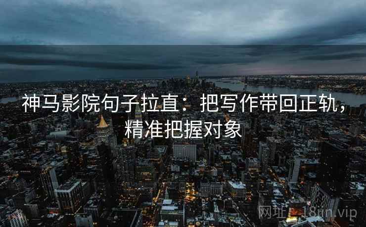 神马影院句子拉直：把写作带回正轨，精准把握对象