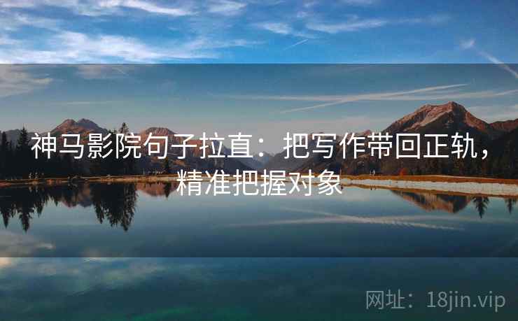 神马影院句子拉直：把写作带回正轨，精准把握对象