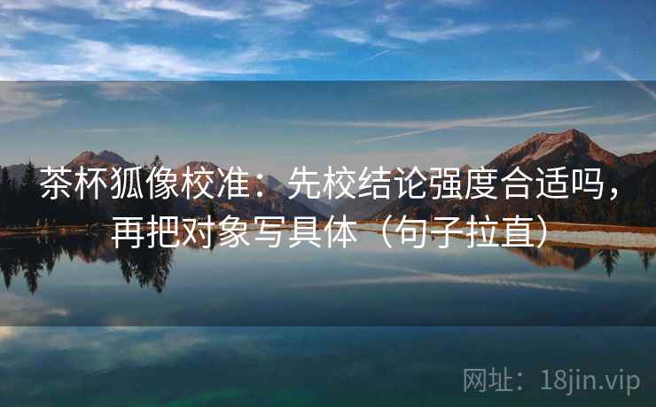 茶杯狐像校准：先校结论强度合适吗，再把对象写具体（句子拉直）