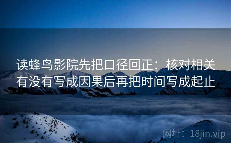 读蜂鸟影院先把口径回正：核对相关有没有写成因果后再把时间写成起止