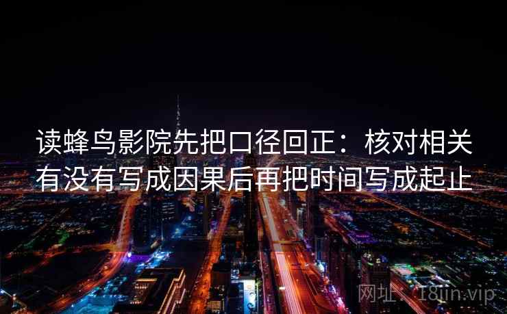 读蜂鸟影院先把口径回正：核对相关有没有写成因果后再把时间写成起止