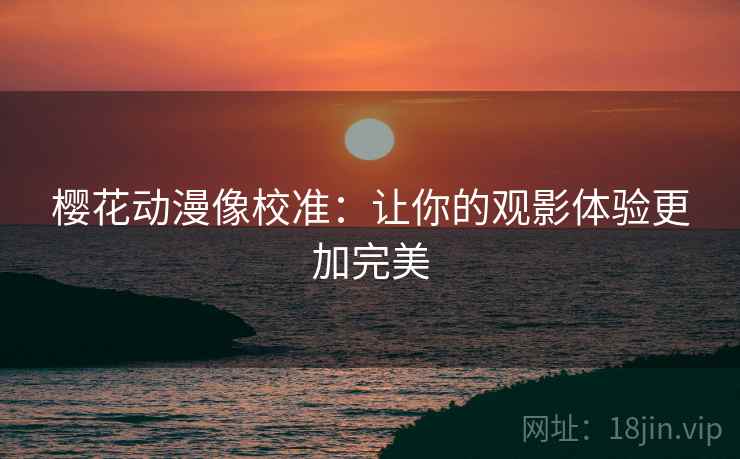 樱花动漫像校准：让你的观影体验更加完美