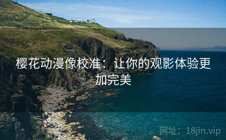 樱花动漫像校准：让你的观影体验更加完美
