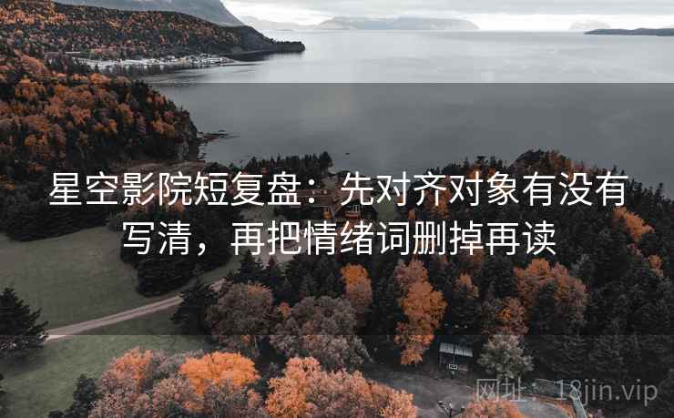 星空影院短复盘：先对齐对象有没有写清，再把情绪词删掉再读