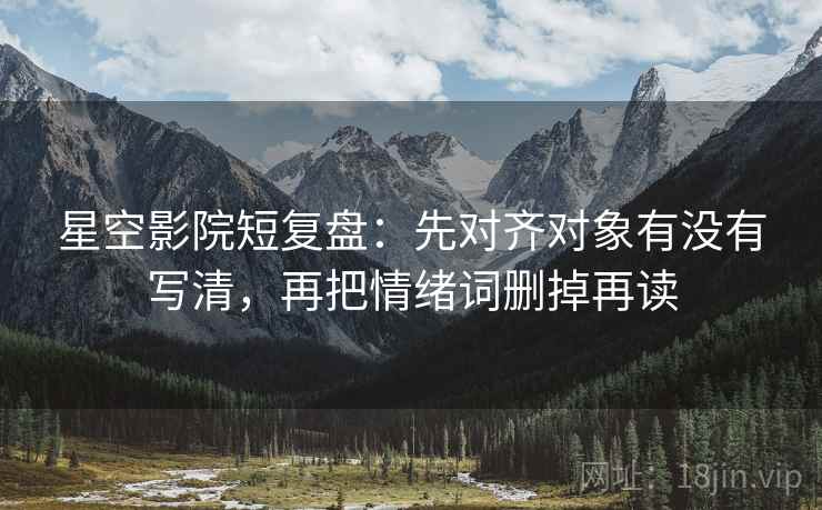星空影院短复盘：先对齐对象有没有写清，再把情绪词删掉再读