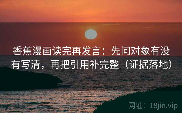 香蕉漫画读完再发言：先问对象有没有写清，再把引用补完整（证据落地）