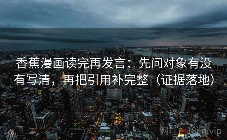 香蕉漫画读完再发言：先问对象有没有写清，再把引用补完整（证据落地）
