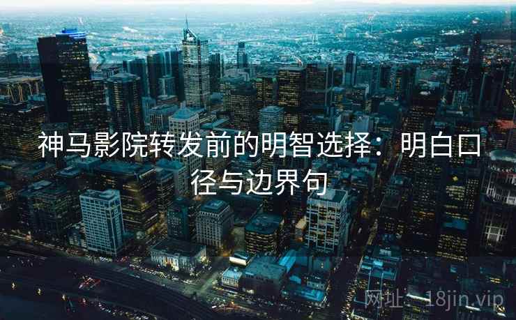 神马影院转发前的明智选择：明白口径与边界句