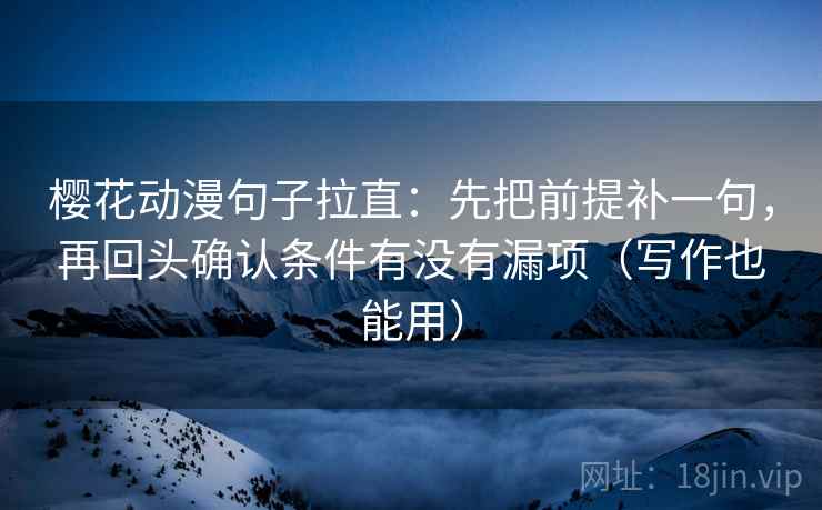樱花动漫句子拉直：先把前提补一句，再回头确认条件有没有漏项（写作也能用）
