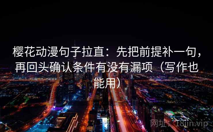 樱花动漫句子拉直：先把前提补一句，再回头确认条件有没有漏项（写作也能用）