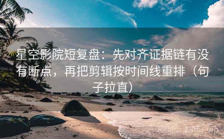 星空影院短复盘：先对齐证据链有没有断点，再把剪辑按时间线重排（句子拉直）