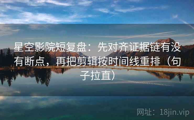 星空影院短复盘：先对齐证据链有没有断点，再把剪辑按时间线重排（句子拉直）