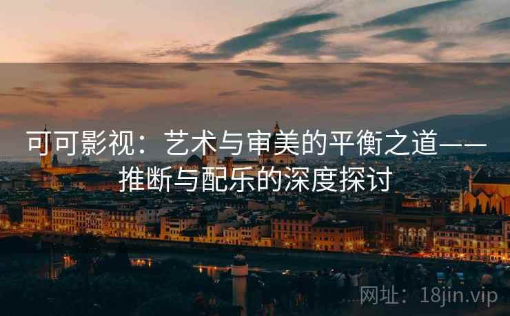 可可影视：艺术与审美的平衡之道——推断与配乐的深度探讨