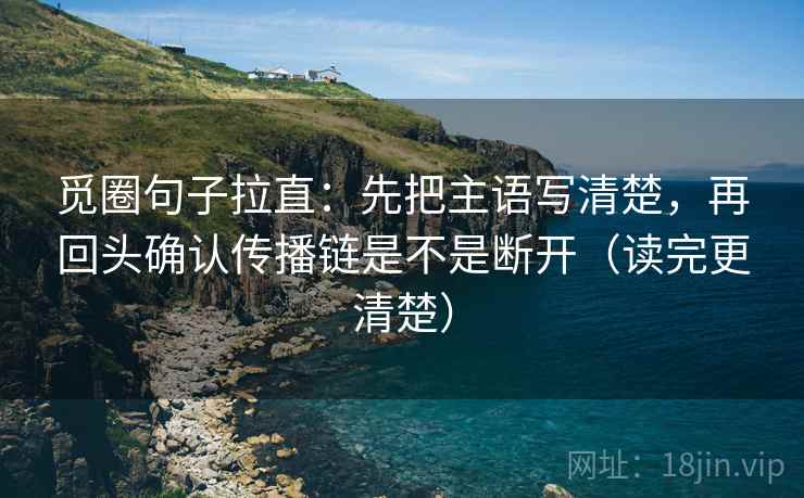 觅圈句子拉直：先把主语写清楚，再回头确认传播链是不是断开（读完更清楚）