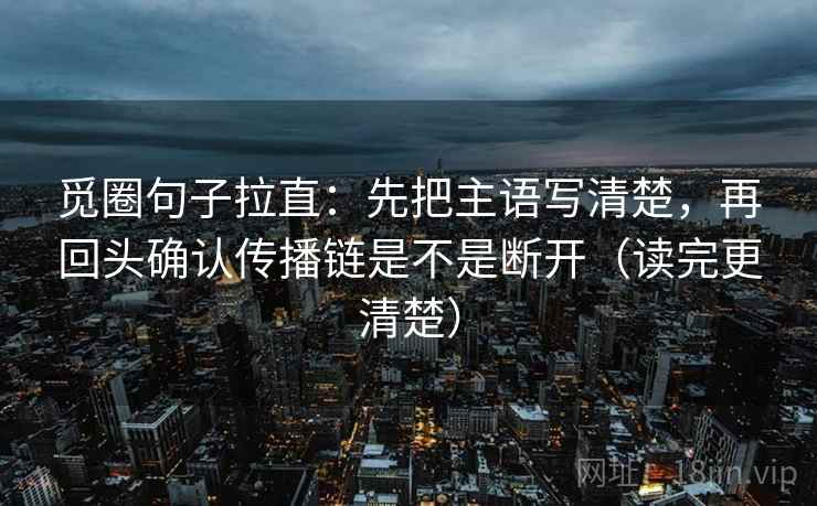 觅圈句子拉直：先把主语写清楚，再回头确认传播链是不是断开（读完更清楚）