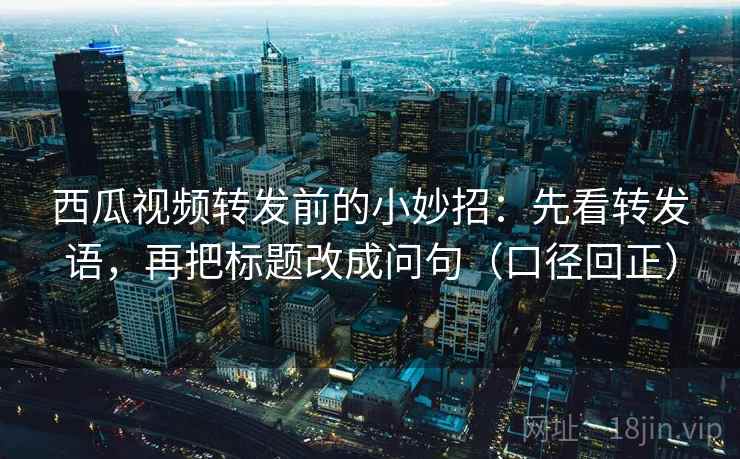西瓜视频转发前的小妙招：先看转发语，再把标题改成问句（口径回正）